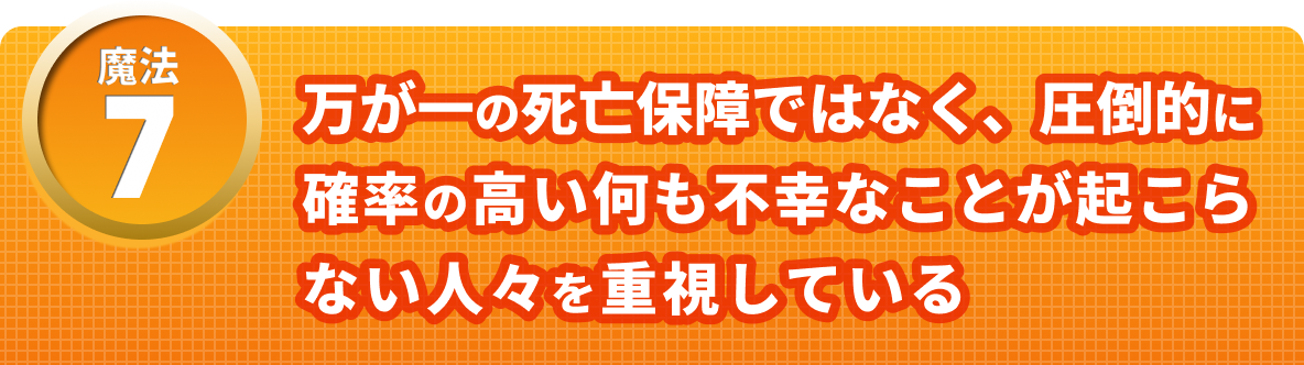 魔法７　万が一の死亡保証ではなく、圧倒的に確率の高い何も不幸なことが起こらない人々を重視している