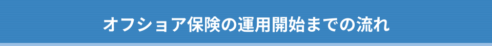 オフショア保険の運用開始までの流れ