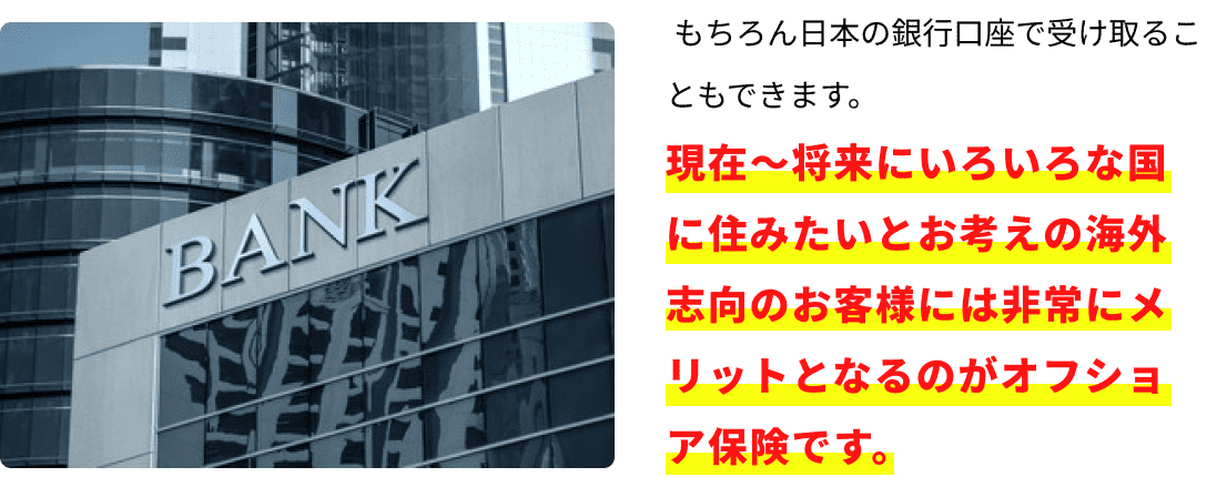 現在〜将来にいろいろな国に住みたいとお考えの海外志向のお客様には非常にメリットとなるのがオフショア保険です。