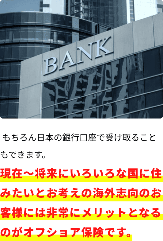 現在〜将来にいろいろな国に住みたいとお考えの海外志向のお客様には非常にメリットとなるのがオフショア保険です。